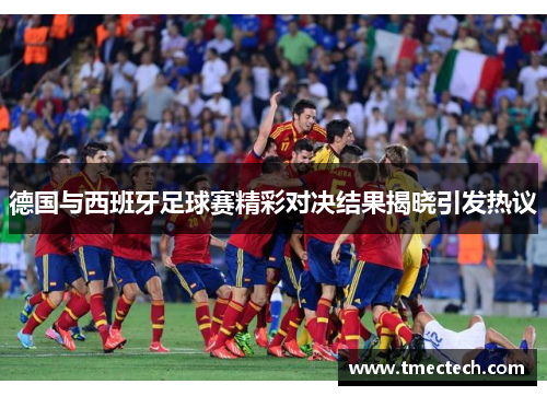 德国与西班牙足球赛精彩对决结果揭晓引发热议
