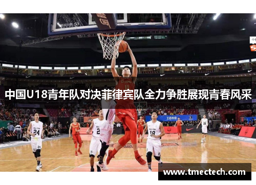 中国U18青年队对决菲律宾队全力争胜展现青春风采