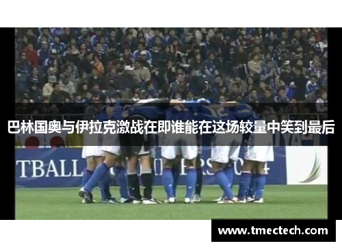 巴林国奥与伊拉克激战在即谁能在这场较量中笑到最后